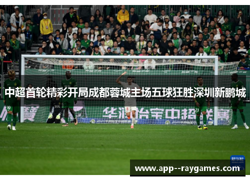 中超首轮精彩开局成都蓉城主场五球狂胜深圳新鹏城