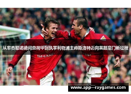 从率费耶诺德问鼎荷甲到执掌利物浦主帅斯洛特迈向英超豪门新征程