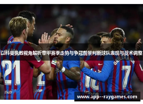 以科曼执教视角解析意甲赛季走势与争冠前景判断球队表现与战术调整