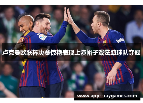 卢克曼欧联杯决赛惊艳表现上演帽子戏法助球队夺冠