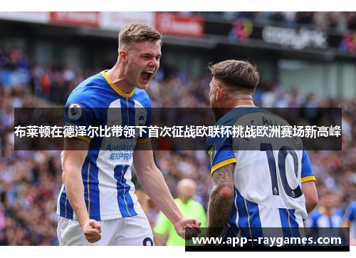 布莱顿在德泽尔比带领下首次征战欧联杯挑战欧洲赛场新高峰