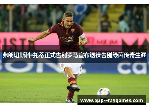 弗朗切斯科·托蒂正式告别罗马宣布退役告别绿茵传奇生涯
