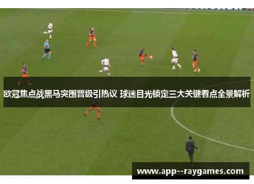 欧冠焦点战黑马突围晋级引热议 球迷目光锁定三大关键看点全景解析