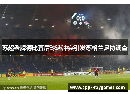 苏超老牌德比赛后球迷冲突引发苏格兰足协调查