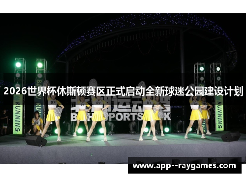 2026世界杯休斯顿赛区正式启动全新球迷公园建设计划