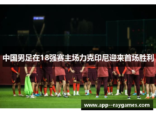 中国男足在18强赛主场力克印尼迎来首场胜利