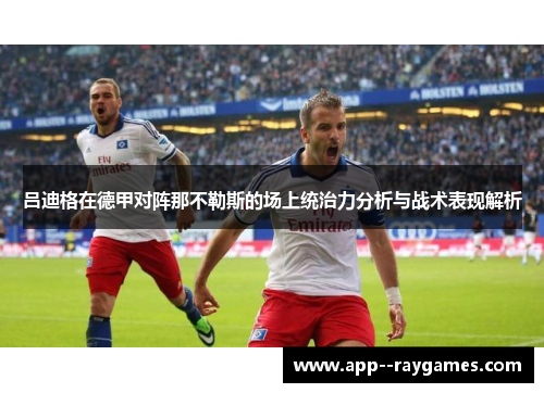 吕迪格在德甲对阵那不勒斯的场上统治力分析与战术表现解析