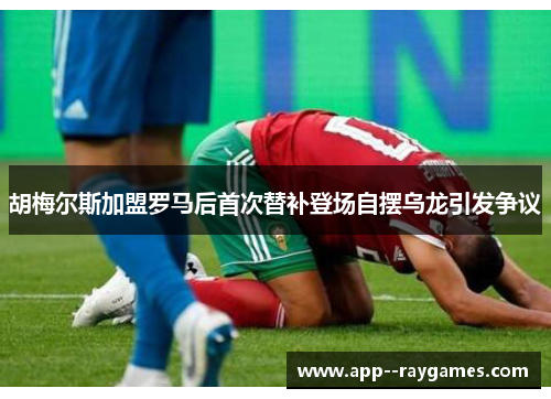 胡梅尔斯加盟罗马后首次替补登场自摆乌龙引发争议