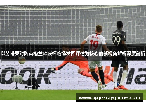 以劳塔罗对阵英格兰欧联杯临场发挥评估为核心的新视角解析深度剖析