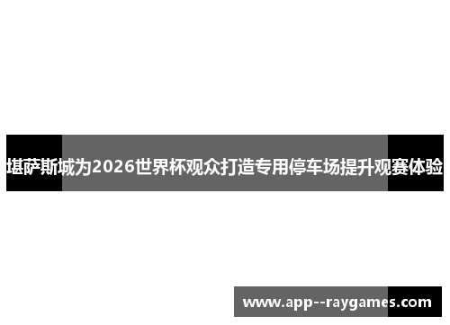 堪萨斯城为2026世界杯观众打造专用停车场提升观赛体验 堪萨斯城为2026世界杯观众打造专用停车场提升观赛体验