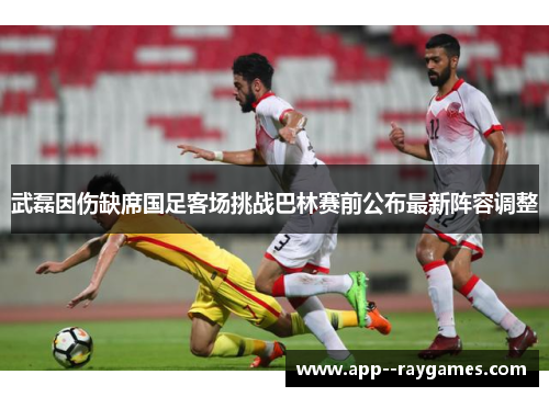 武磊因伤缺席国足客场挑战巴林赛前公布最新阵容调整