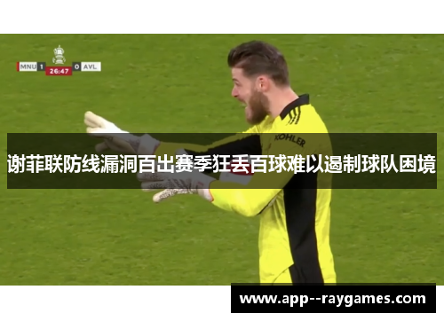 谢菲联防线漏洞百出赛季狂丢百球难以遏制球队困境 谢菲联防线漏洞百出赛季狂丢百球难以遏制球队困境
