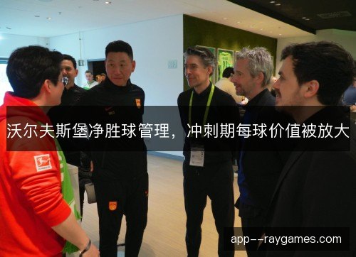 沃尔夫斯堡净胜球管理，冲刺期每球价值被放大