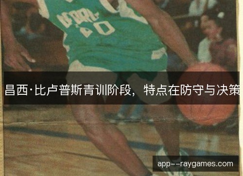 昌西·比卢普斯青训阶段,特点在防守与决策 昌西·比卢普斯青训阶段,特点在防守与决策