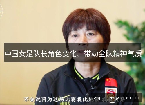 中国女足队长角色变化，带动全队精神气质