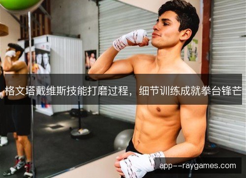 格文塔戴维斯技能打磨过程，细节训练成就拳台锋芒