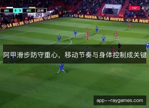 阿甲滑步防守重心，移动节奏与身体控制成关键